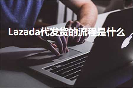 跨境电商知识:Lazada代发货的流程是什么